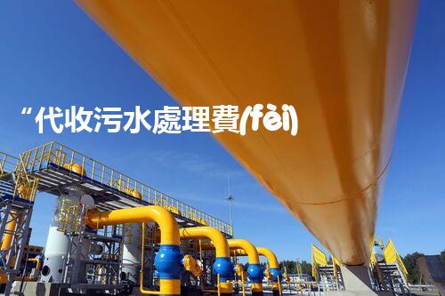 “代收污水處理費(fèi)，綠色環(huán)保新舉措，共建美好家園！